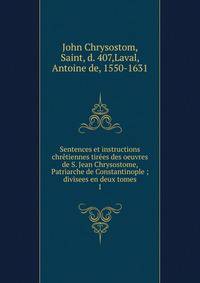 Sentences et instructions chrtiennes tires des oeuvres de S. Jean Chrysostome, Patriarche de Constantinople ; divisees en deux tomes. 1