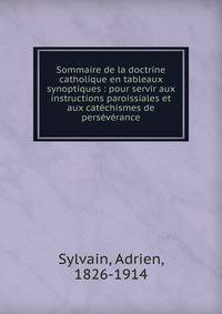 Sommaire de la doctrine catholique en tableaux synoptiques : pour servir aux instructions paroissiales et aux cat?chismes de pers?v?rance
