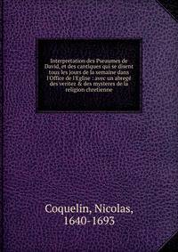 Interpretation des Pseaumes de David, et des cantiques qui se disent tous les jours de la semaine dans l'Office de l'Eglise : avec un abreg? des veritez &amp; des mysteres de la religion chretienne