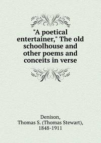 "A poetical entertainer," The old schoolhouse and other poems and conceits in verse