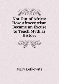 Not Out of Africa: How Afrocentrism Became an Excuse to Teach Myth as History