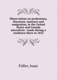 Observations on professions, literature, manners and emigration, in the United States and Canada microform : made during a residence there in 1832