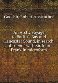 An Arctic voyage to Baffin's Bay and Lancaster Sound, in search of friends with Sir John Franklin microform