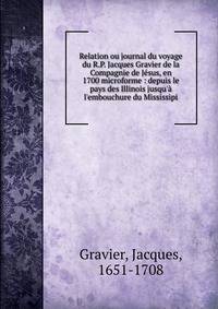Relation ou journal du voyage du R.P. Jacques Gravier de la Compagnie de J?sus, en 1700 microforme : depuis le pays des Illinois jusqu'? l'embouchure du Mississipi