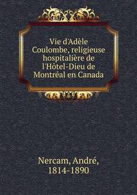 Vie d'Ad?le Coulombe, religieuse hospitali?re de l'H?tel-Dieu de Montr?al en Canada