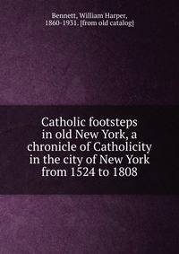 Catholic footsteps in old New York, a chronicle of Catholicity in the city of New York from 1524 to 1808