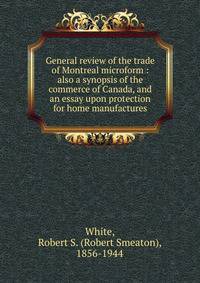 General review of the trade of Montreal microform : also a synopsis of the commerce of Canada, and an essay upon protection for home manufactures