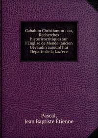Gabalum Christianum : ou, Recherches historicocritiques sur l'Englise de Mende (ancien G?vaudin aujourd'hui D?parte de la Laz`ere