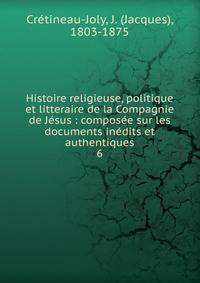 Histoire religieuse, politique et litteraire de la Compagnie de J?sus : compos?e sur les documents in?dits et authentiques