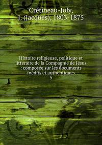 Histoire religieuse, politique et litteraire de la Compagnie de J?sus : compos?e sur les documents in?dits et authentiques