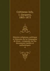 Histoire religieuse, politique et litteraire de la Compagnie de J?sus : compos?e sur les documents in?dits et authentiques