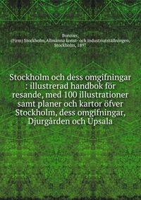 Stockholm och dess omgifningar : illustrerad handbok f?r resande, med 100 illustrationer samt planer och kartor ?fver Stockholm, dess omgifningar, Djurg?rden och Upsala