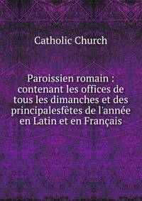Paroissien romain : contenant les offices de tous les dimanches et des principalesf?tes de l'ann?e en Latin et en Fran?ais