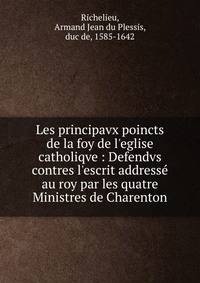 Les principavx poincts de la foy de l'eglise catholiqve : Defendvs contres l'escrit address? au roy par les quatre Ministres de Charenton