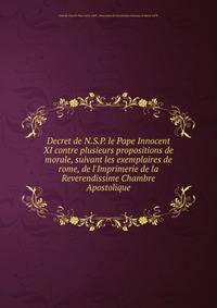 Decret de N.S.P. le Pape Innocent XI contre plusieurs propositions de morale, suivant les exemplaires de rome, de l'Imprimerie de la Reverendissime Chambre Apostolique