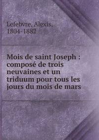 Mois de saint Joseph : compos? de trois neuvaines et un triduum pour tous les jours du mois de mars