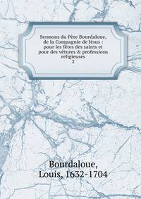 Sermons du P?re Bourdaloue, de la Compagnie de J?sus : pour les f?tes des saints et pour des v?tures &amp; professions religieuses
