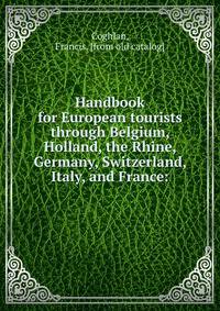 Handbook for European tourists through Belgium, Holland, the Rhine, Germany, Switzerland, Italy, and France: