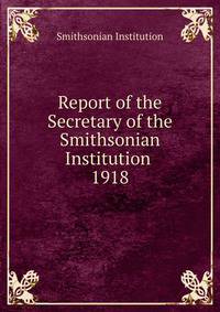 Report of the Secretary of the Smithsonian Institution . 1918