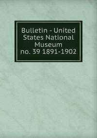 Bulletin - United States National Museum. no. 39 1891-1902
