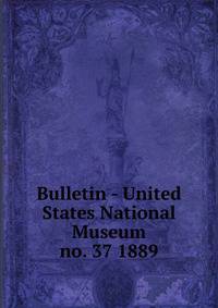 Bulletin - United States National Museum. no. 37 1889
