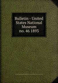 Bulletin - United States National Museum. no. 46 1893