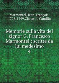Memorie sulla vita del signor G. Francesco Marmontel : scritte da lui medesimo. 4
