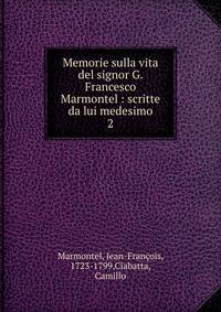 Memorie sulla vita del signor G. Francesco Marmontel : scritte da lui medesimo. 2