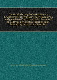 Die Verpflichtung des Verkaufers zur Gewahrung des Eigenthums nach Romischen und gemeinem Deutschen Recht. Festschrift im Auftrage der Juristen-Fakultat Halle-Wittenberg verfasst von Ernst Eck