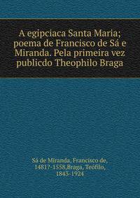 A egipciaca Santa Maria; poema de Francisco de S? e Miranda. Pela primeira vez publicdo Theophilo Braga