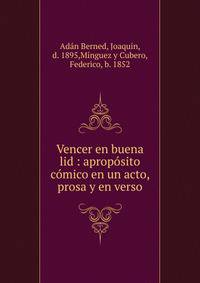 Vencer en buena lid : aprop?sito c?mico en un acto, prosa y en verso