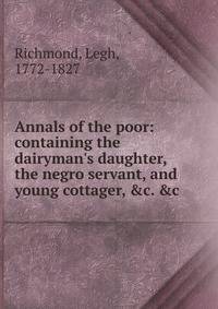 Annals of the poor: containing the dairyman's daughter, the negro servant, and young cottager, &amp;c. &amp;c