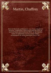 Mois de Marie des pr?dicateurs : ou, Cours complet de sermons, conf?rences, instructions pour les jours du mois de Marie, pour toutes les f?tes : et sur tous les sujets se rapportant ? la tr?s sainte Vierge : accompagn?s de riches mat?riaux tir?s 1.