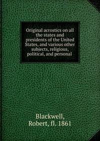 Original acrostics on all the states and presidents of the United States, and various other subjects, religious, political, and personal