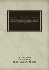 Instructions sur le rituel : contenant la th?orie et la pratique des sacrements et de la morale, et tous les principes et d?cisions n?cessaires aux cur?s, confesseurs, pr?dicateurs, chanoines, b?n?ficiers, pr?tres ou simples clercs