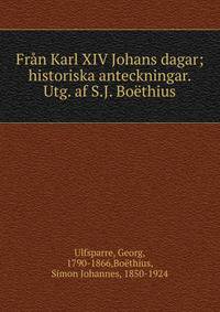 Fr?n Karl XIV Johans dagar; historiska anteckningar. Utg. af S.J. Bo?thius