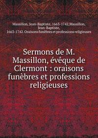 Sermons de M. Massillon, ?v?que de Clermont : oraisons fun?bres et professions religieuses