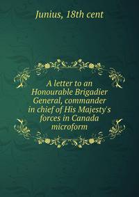 A letter to an Honourable Brigadier General, commander in chief of His Majesty's forces in Canada microform