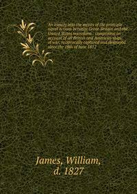 An inquiry into the merits of the principle naval actions between Great-Britain and the United States microform : comprising an account of all British and American ships of war, reciprocally captured and destroyed since the 18th of June 1812