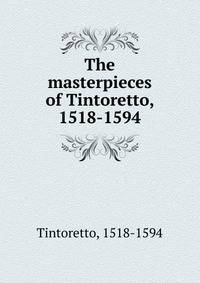 The masterpieces of Tintoretto, 1518-1594