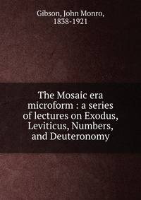 The Mosaic era microform : a series of lectures on Exodus, Leviticus, Numbers, and Deuteronomy
