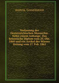 Verfassung der Oesterreichischen Monarchie. Nebst einem Anhange: Das keiserische Diplom vom 20. Okt. 1860 und ein Artikel der Wiener Zeitung vom 27. Feb. 1861