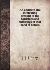 An accurate and interesting account of the hardships and sufferings of that band of heroes