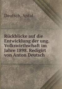 Ruckblicke auf die Entwicklung der ung. Volkswirthschaft im Jahre 1898. Redigirt von Anton Deutsch