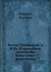 Powiat Chrzanowski w W.Ks. Krakowskiem; monografia historyczno-geograficzna