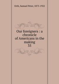 Our foreigners : a chronicle of Americans in the making. 35