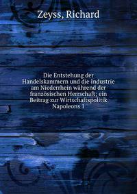 Die Entstehung der Handelskammern und die Industrie am Niederrhein w?hrend der franz?sischen Herrschaft; ein Beitrag zur Wirtschaftspolitik Napoleons 1