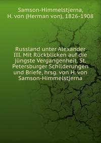 Russland unter Alexander III. Mit Ruckblicken auf die jungste Vergangenheit. St. Petersburger Schilderungen und Briefe, hrsg. von H. von Samson-Himmelstjerna