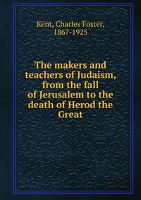 The makers and teachers of Judaism, from the fall of Jerusalem to the death of Herod the Great