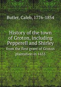 History of the town of Groton, including Pepperell and Shirley. from the first grant of Groton plantation in 1655